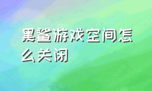 黑鲨游戏空间怎么关闭