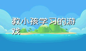 教小孩学习的游戏（教儿童学习知识的游戏）