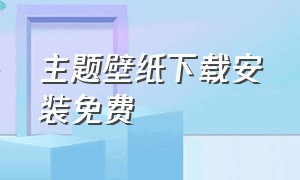 主题壁纸下载安装免费（主题壁纸大全下载安装教程）