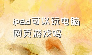 ipad可以玩电脑网页游戏吗