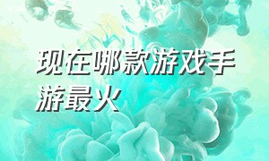 现在哪款游戏手游最火（最近最火的手游是什么游戏）