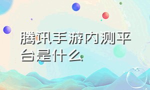 腾讯手游内测平台是什么