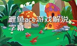 鲤鱼ace游戏解说字幕