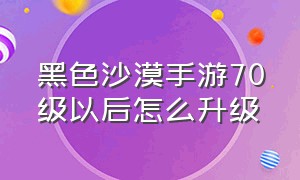 黑色沙漠手游70级以后怎么升级