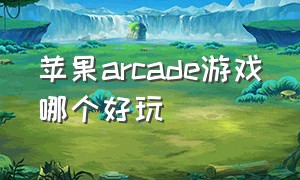 苹果arcade游戏哪个好玩（苹果手机arcade有什么好玩的游戏）