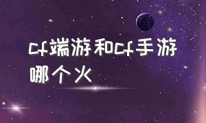 CF端游和CF手游哪个火