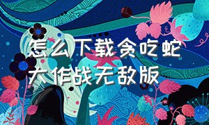 怎么下载贪吃蛇大作战无敌版