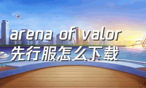 arena of valor 先行服怎么下载（arenaofvalor先行服官网最新下载）