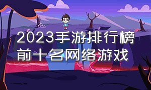 2023手游排行榜前十名网络游戏