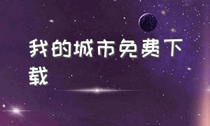 我的城市免费下载（我的城市完整版）