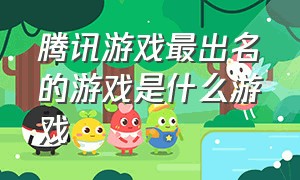 腾讯游戏最出名的游戏是什么游戏