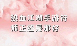 热血江湖手游符师正还是邪好