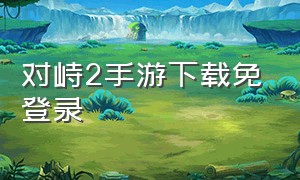 对峙2手游下载免登录（对峙2手游下载视频）