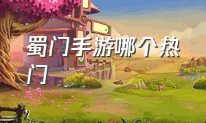 蜀门手游哪个热门（蜀门手游是什么时候公测的）