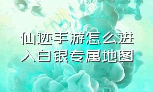 仙迹手游怎么进入白银专属地图