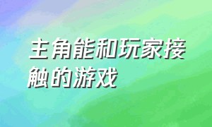 主角能和玩家接触的游戏（主角能和玩家接触的游戏叫什么）