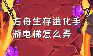 方舟生存进化手游电梯怎么弄