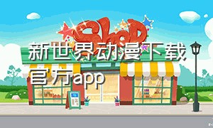 新世界动漫下载官方app（新世界动漫app下载）