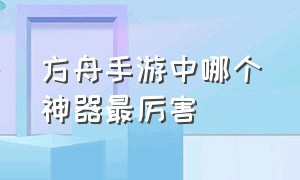 方舟手游中哪个神器最厉害（方舟手游不同神器贡献会给什么）