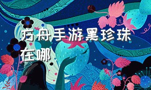 方舟手游黑珍珠在哪（方舟手游中黑珍珠分布）