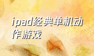 ipad经典单机动作游戏（ipad玩的单机大型动作游戏）