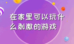 在家里可以玩什么刺激的游戏