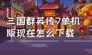 三国群英传7单机版现在怎么下载