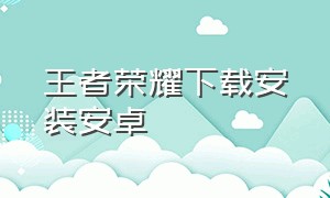 王者荣耀下载安装安卓（王者荣耀安卓下载安装包）