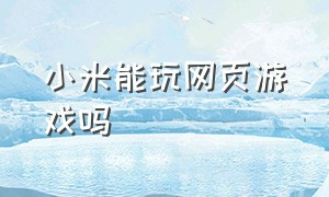 小米能玩网页游戏吗（电脑怎么玩小米游戏平台的游戏）