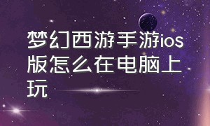 梦幻西游手游ios版怎么在电脑上玩