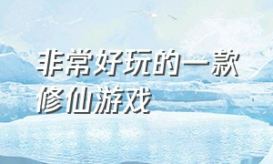 非常好玩的一款修仙游戏