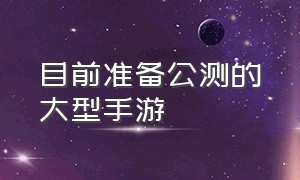 目前准备公测的大型手游