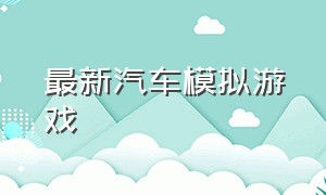 最新汽车模拟游戏（最新汽车模拟游戏大全）