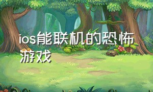 ios能联机的恐怖游戏（苹果可以联机玩的恐怖游戏）