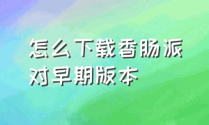 怎么下载香肠派对早期版本