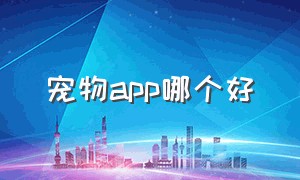 宠物app哪个好（宠物app说明）