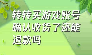 转转买游戏账号确认收货了还能退款吗（转转买了游戏怎么退款）