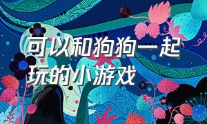 可以和狗狗一起玩的小游戏