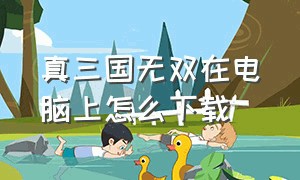 真三国无双在电脑上怎么下载（真三国无双怎么下载电脑版）