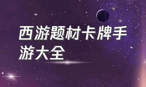 西游题材卡牌手游大全（西游题材的卡牌手游）