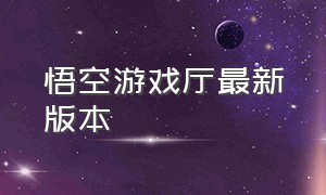 悟空游戏厅最新版本（悟空游戏厅最新版本官方下载）