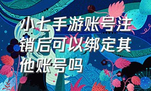 小七手游账号注销后可以绑定其他账号吗