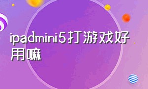 ipadmini5打游戏好用嘛（ipadmini5 打游戏现在还够用吗）