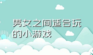 男女之间适合玩的小游戏