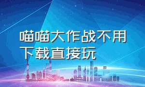 喵喵大作战不用下载直接玩（喵喵大作战怎么下载无广告版）