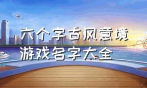 六个字古风意境游戏名字大全