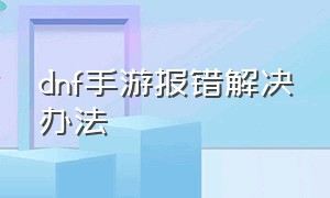 dnf手游报错解决办法（dnf手游错误代码解决办法）