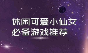 休闲可爱小仙女必备游戏推荐