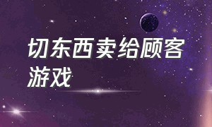 切东西卖给顾客游戏