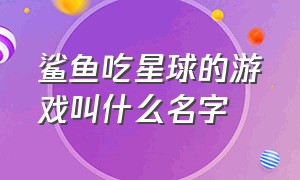 鲨鱼吃星球的游戏叫什么名字